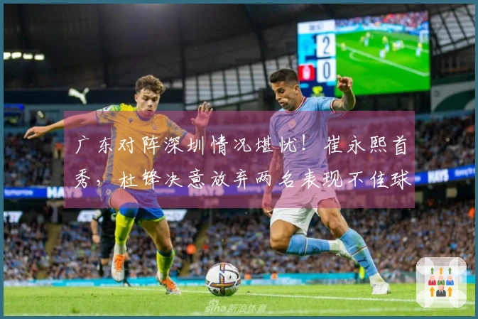 广东对阵深圳情况堪忧！崔永熙首秀，杜锋决意放弃两名表现不佳球员
