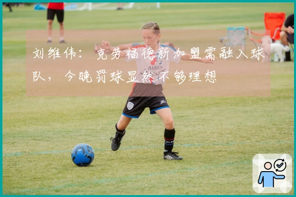 刘维伟：克劳福德新加盟需融入球队，今晚罚球显然不够理想