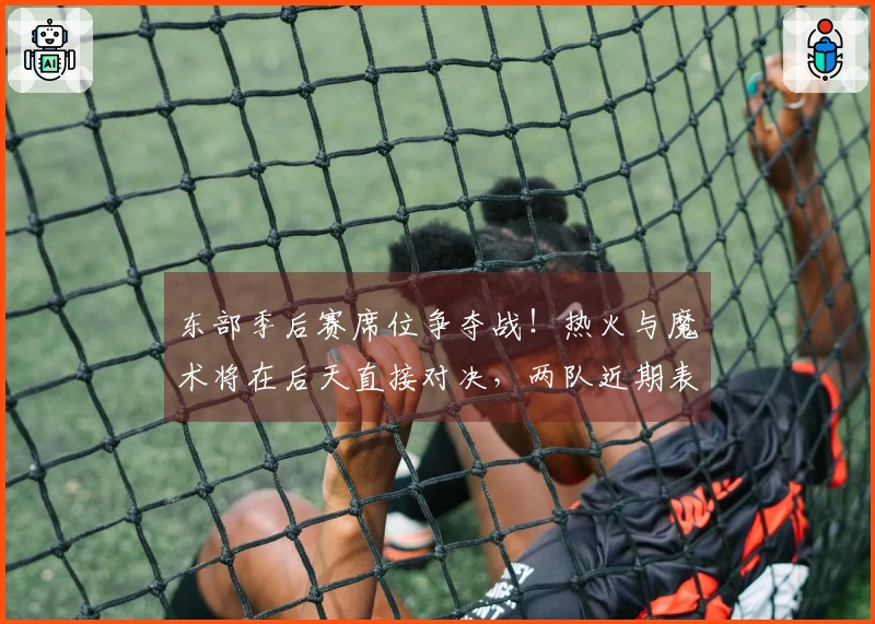东部季后赛席位争夺战！热火与魔术将在后天直接对决，两队近期表现均佳。