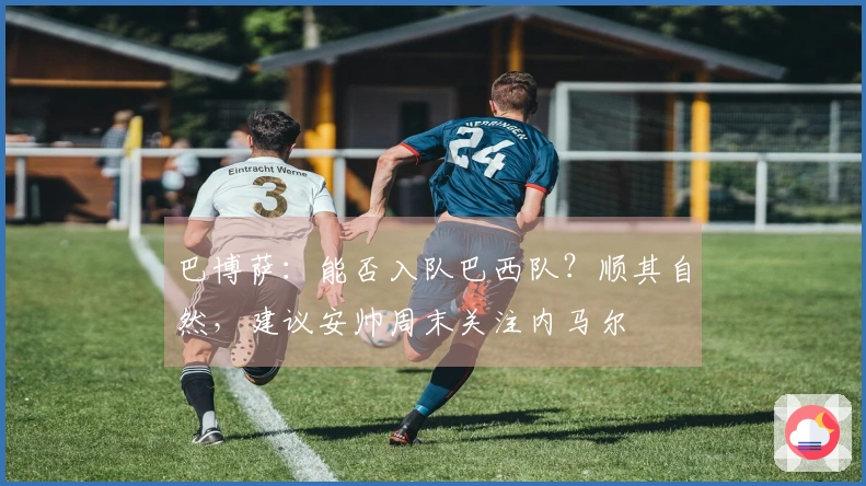 巴博萨：能否入队巴西队？顺其自然，建议安帅周末关注内马尔