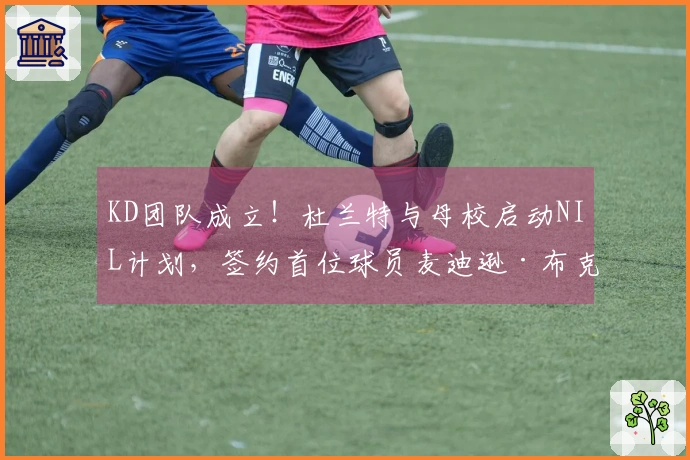 KD团队成立！杜兰特与母校启动NIL计划，签约首位球员麦迪逊·布克