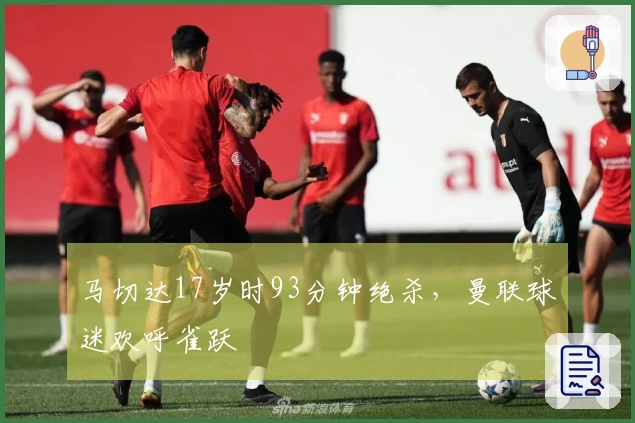 马切达17岁时93分钟绝杀，曼联球迷欢呼雀跃