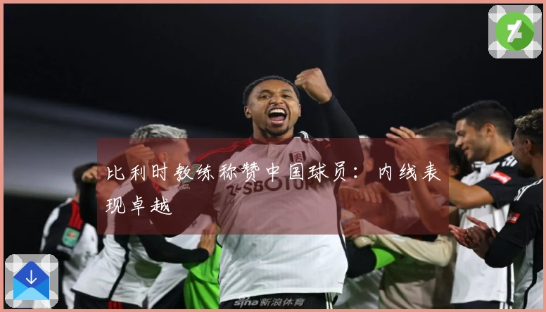 比利时教练称赞中国球员：内线表现卓越