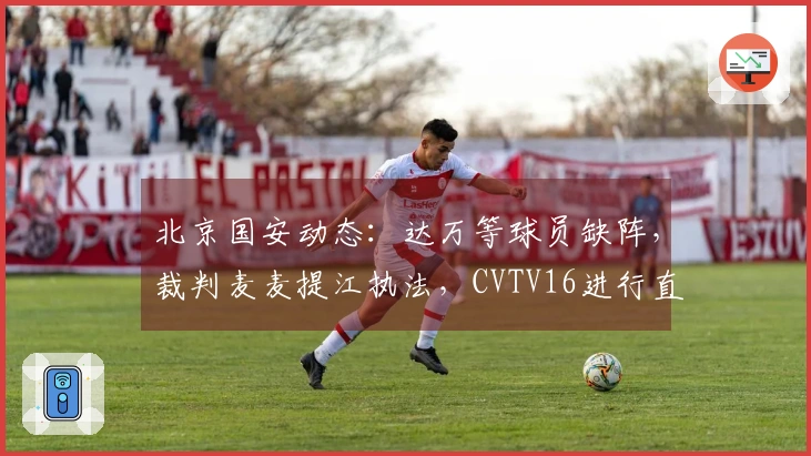 北京国安动态：达万等球员缺阵，裁判麦麦提江执法，CVTV16进行直播