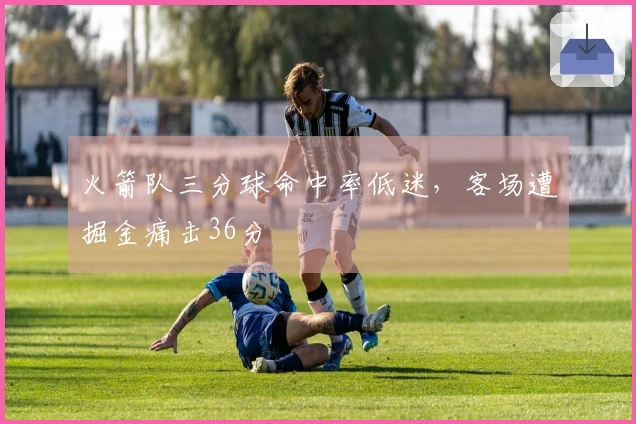 火箭队三分球命中率低迷，客场遭掘金痛击36分