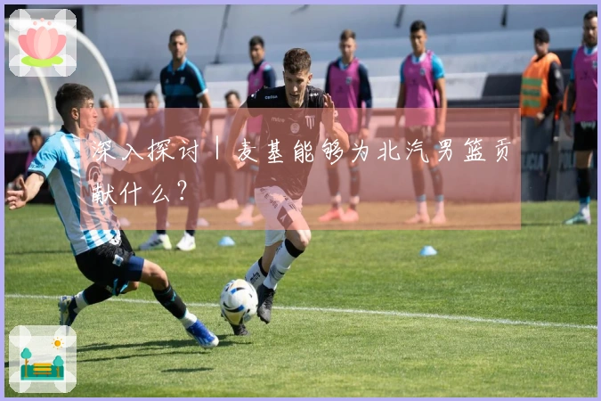 深入探讨｜麦基能够为北汽男篮贡献什么？