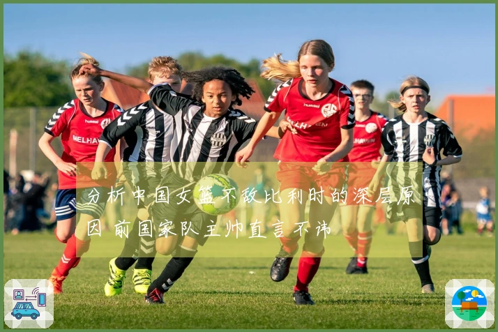 分析中国女篮不敌比利时的深层原因 前国家队主帅直言不讳