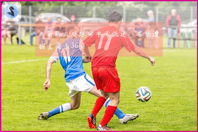 火箭队三分球命中率低迷，客场遭掘金痛击36分