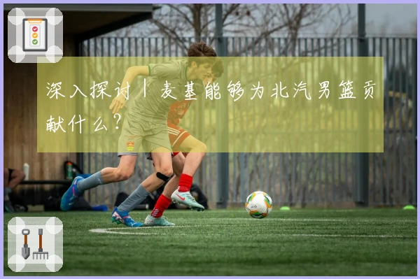 深入探讨｜麦基能够为北汽男篮贡献什么？