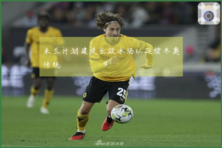 米兰计划建设长效冰场以延续冬奥传统