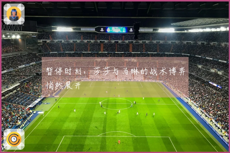 暂停时刻，莎莎与马琳的战术博弈悄然展开