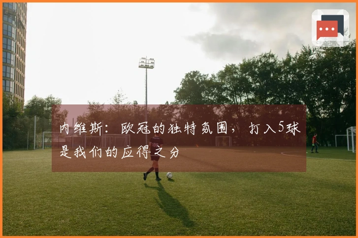 内维斯：欧冠的独特氛围，打入5球是我们的应得之分