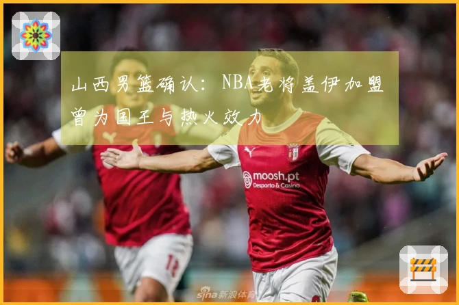 山西男篮确认：NBA老将盖伊加盟 曾为国王与热火效力