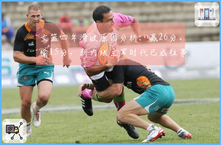 女篮四年滑坡原因分析：赢26分、输15分，新内线主宰时代已成往事