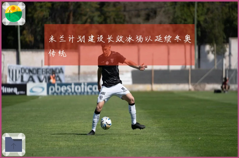 米兰计划建设长效冰场以延续冬奥传统