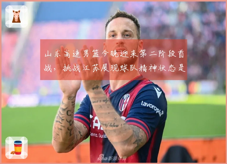 山东高速男篮今晚迎来第二阶段首战，挑战江苏展现球队精神状态是关键