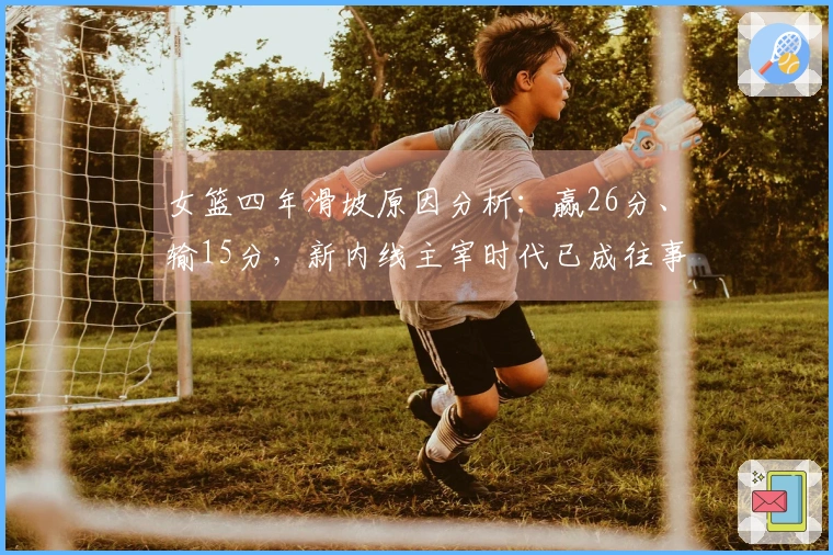 女篮四年滑坡原因分析：赢26分、输15分，新内线主宰时代已成往事