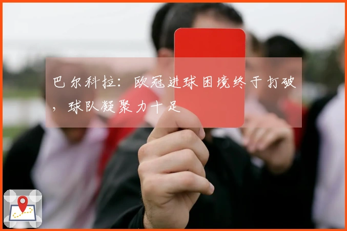 巴尔科拉：欧冠进球困境终于打破，球队凝聚力十足