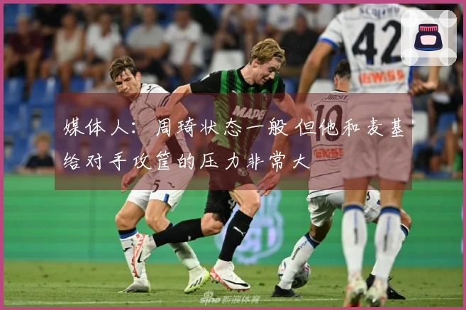 媒体人：周琦状态一般 但他和麦基给对手攻筐的压力非常大