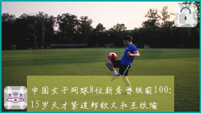 中国女子网球8位新秀晋级前100：15岁天才紧追郑钦文和王欣瑜