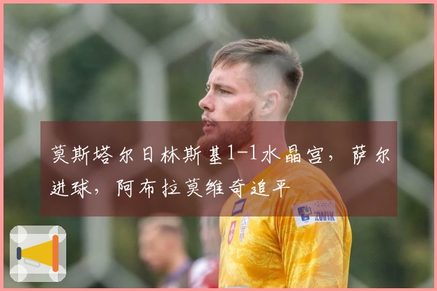 莫斯塔尔日林斯基1-1水晶宫，萨尔进球，阿布拉莫维奇追平