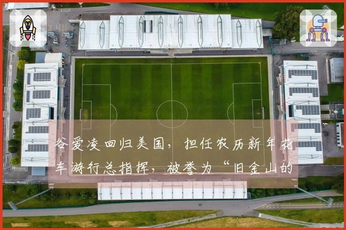 谷爱凌回归美国，担任农历新年花车游行总指挥，被誉为“旧金山的骄傲”