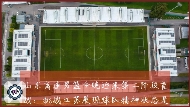 山东高速男篮今晚迎来第二阶段首战，挑战江苏展现球队精神状态是关键